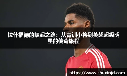 拉什福德的崛起之路：从青训小将到英超超级明星的传奇旅程