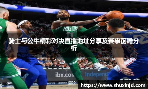 骑士与公牛精彩对决直播地址分享及赛事前瞻分析