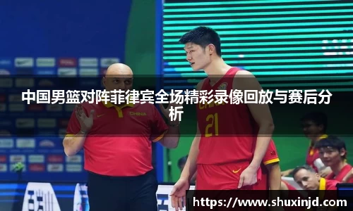 中国男篮对阵菲律宾全场精彩录像回放与赛后分析